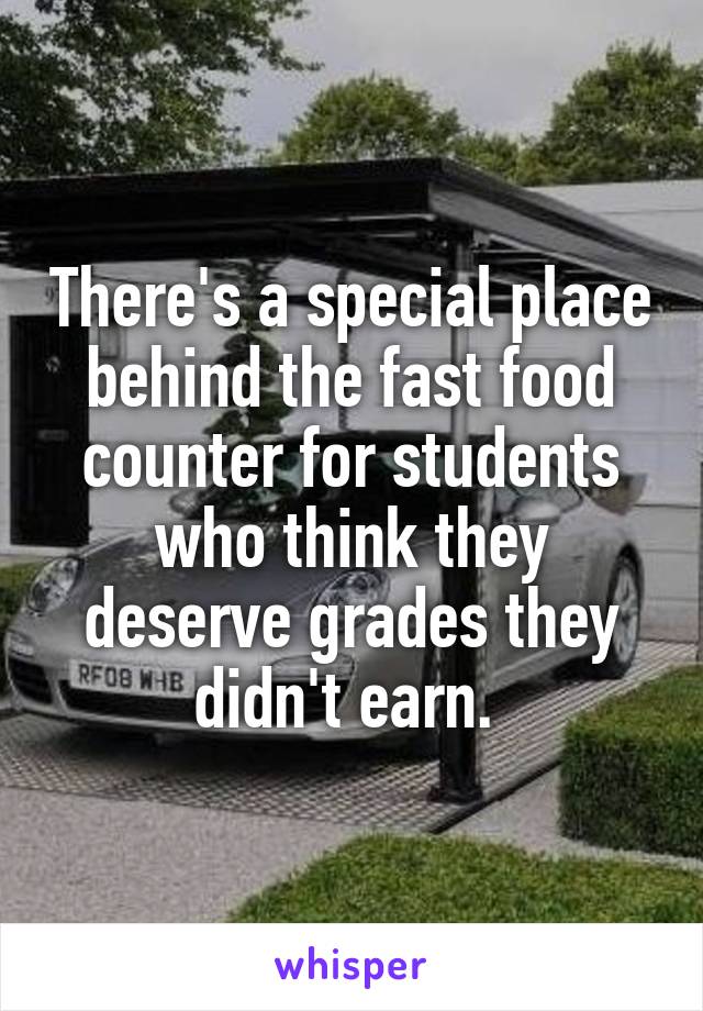 There's a special place behind the fast food counter for students who think they deserve grades they didn't earn. 