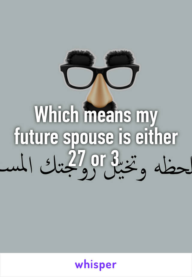 Which means my future spouse is either 27 or 3 
