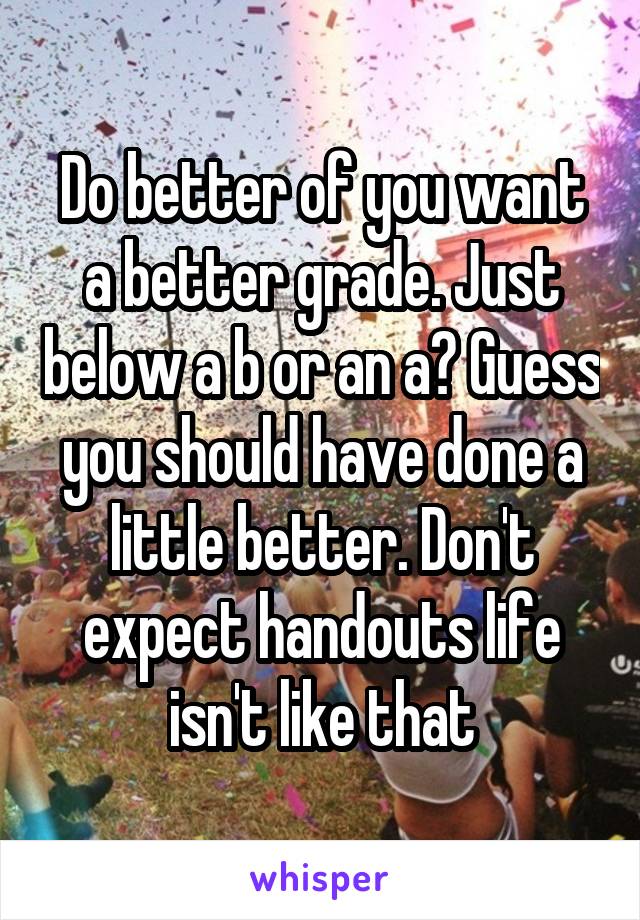 Do better of you want a better grade. Just below a b or an a? Guess you should have done a little better. Don't expect handouts life isn't like that