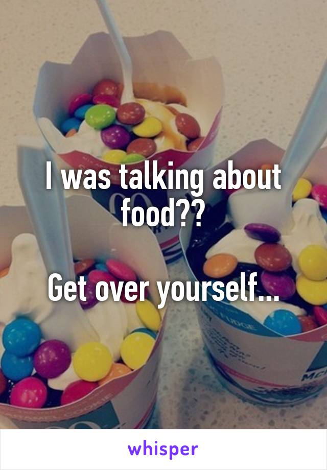 I was talking about food??

Get over yourself...