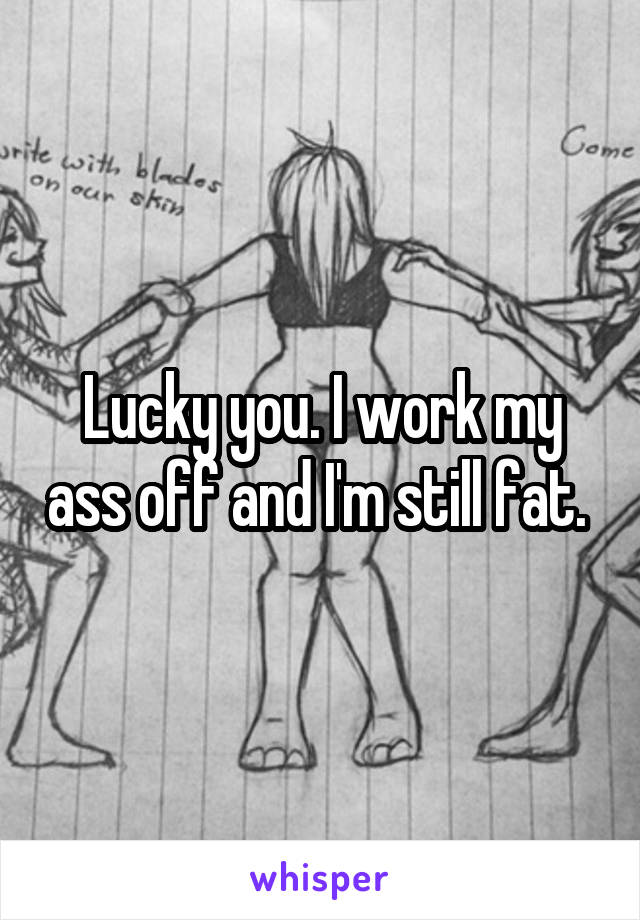 Lucky you. I work my ass off and I'm still fat. 