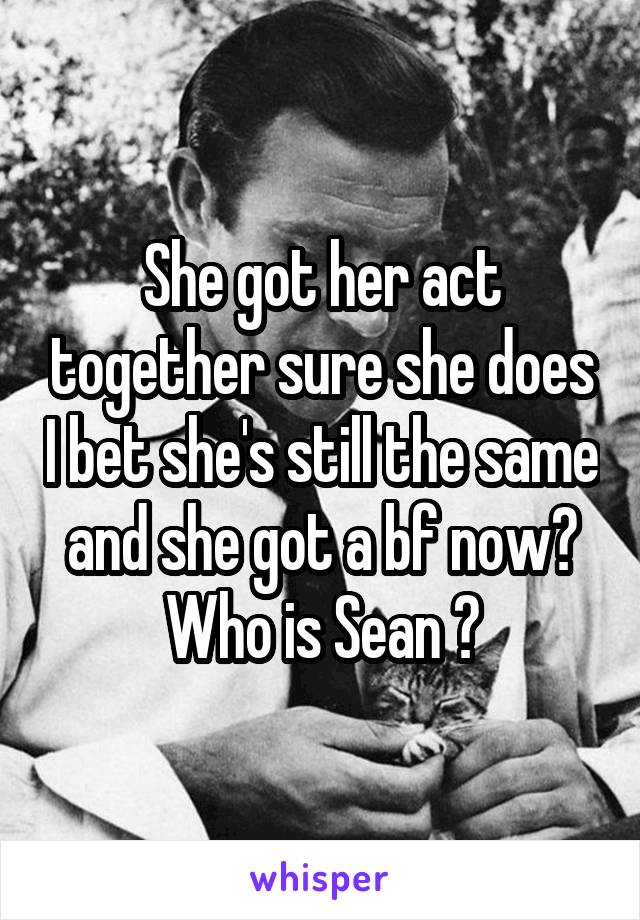 She got her act together sure she does I bet she's still the same and she got a bf now? Who is Sean ?