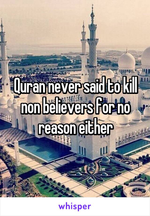 Quran never said to kill non believers for no reason either