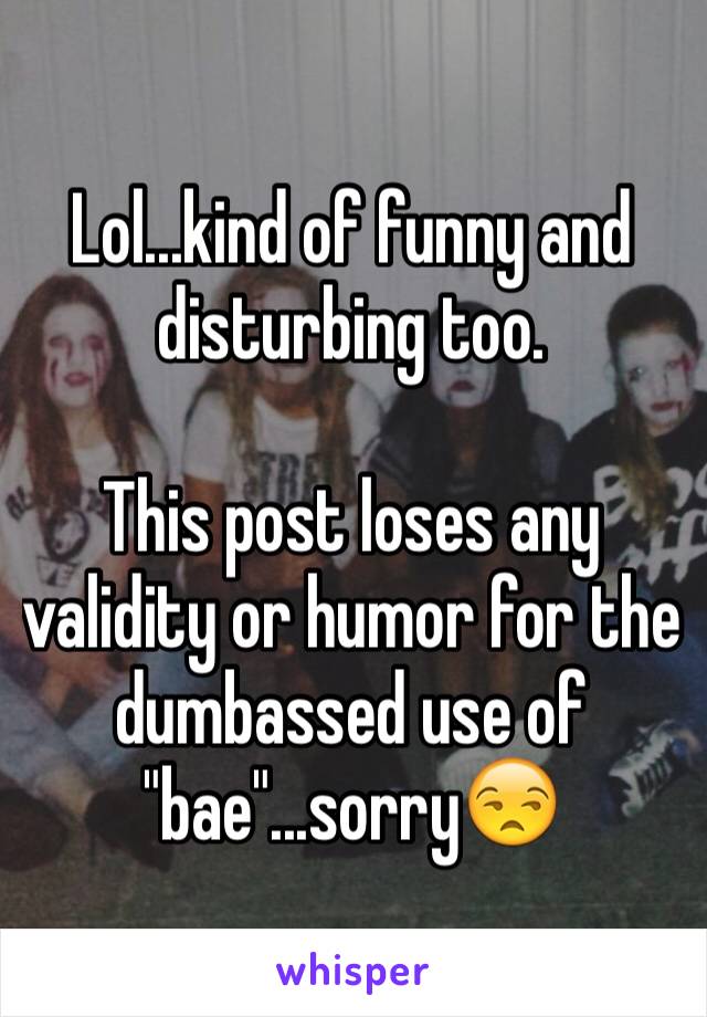 Lol...kind of funny and disturbing too.

This post loses any validity or humor for the dumbassed use of "bae"...sorry😒