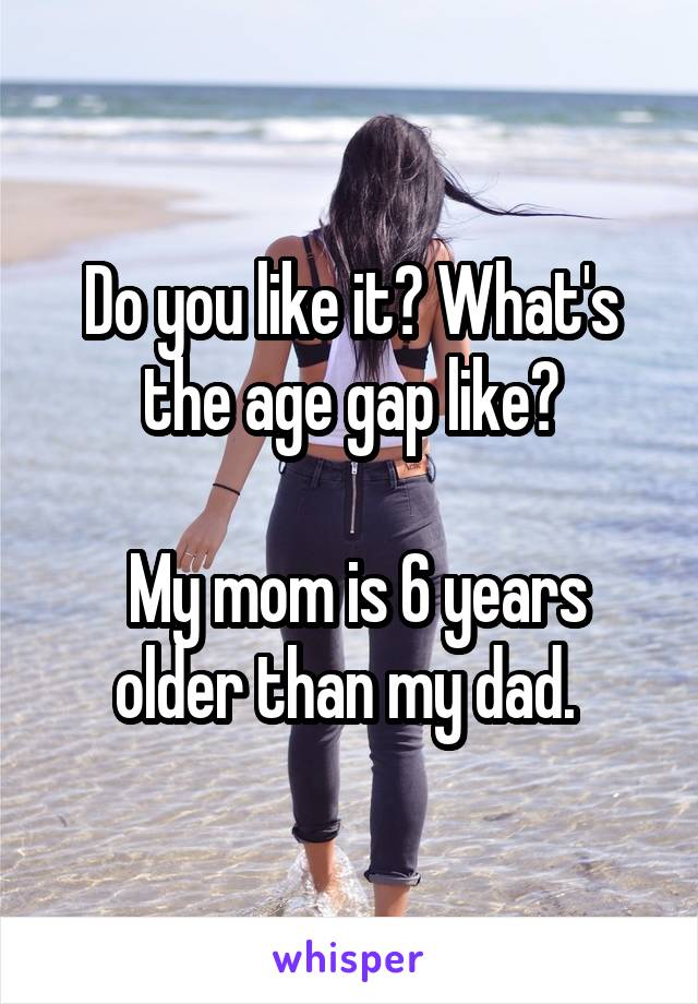 Do you like it? What's the age gap like?

 My mom is 6 years older than my dad. 