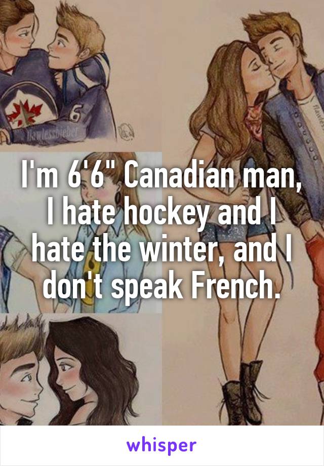 I'm 6'6" Canadian man, I hate hockey and I hate the winter, and I don't speak French.