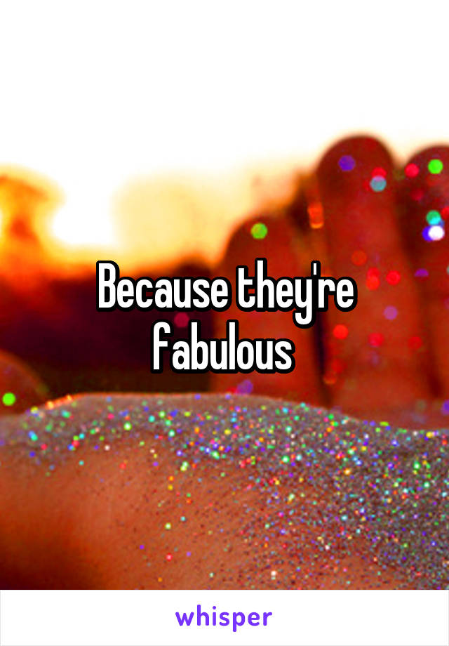 Because they're fabulous 