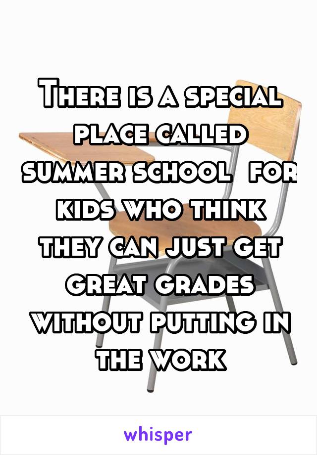 There is a special place called summer school  for kids who think they can just get great grades without putting in the work