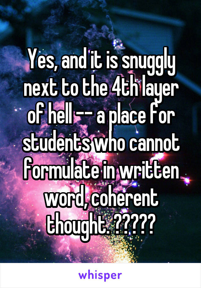 Yes, and it is snuggly next to the 4th layer of hell -- a place for students who cannot formulate in written word, coherent thought. 😐🙂🙃🙂🤗