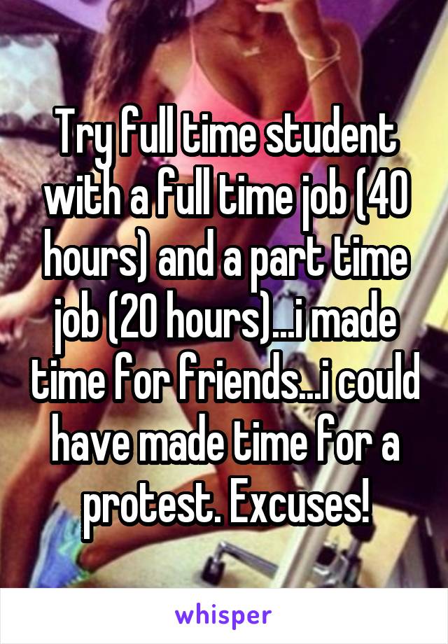 Try full time student with a full time job (40 hours) and a part time job (20 hours)...i made time for friends...i could have made time for a protest. Excuses!