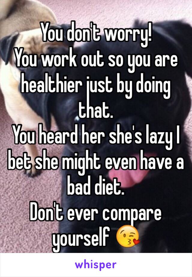 You don't worry!
You work out so you are healthier just by doing that. 
You heard her she's lazy I bet she might even have a bad diet.
Don't ever compare yourself 😘