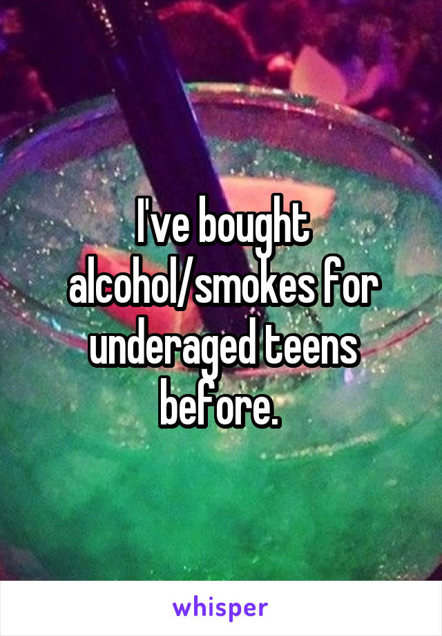 I've bought alcohol/smokes for underaged teens before. 