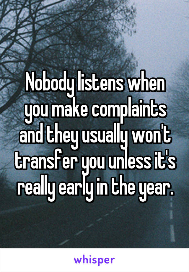 Nobody listens when you make complaints and they usually won't transfer you unless it's really early in the year.