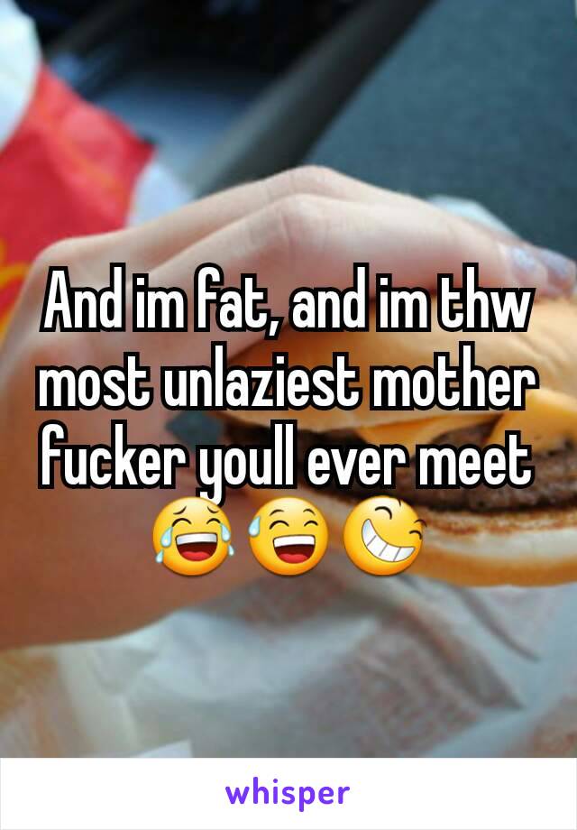 And im fat, and im thw most unlaziest mother fucker youll ever meet😂😅😆