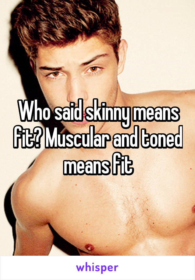 Who said skinny means fit? Muscular and toned means fit