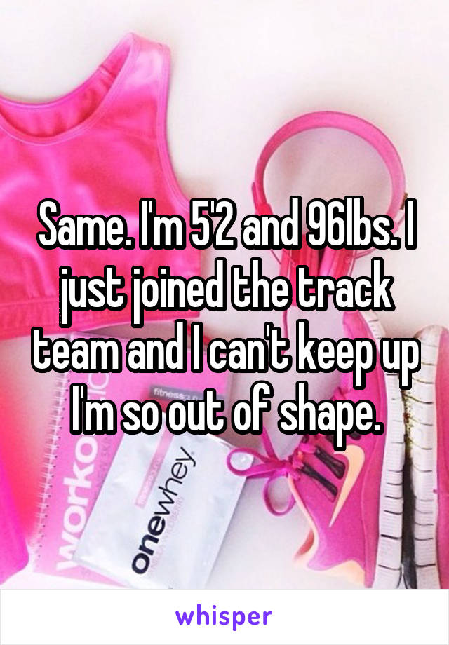 Same. I'm 5'2 and 96lbs. I just joined the track team and I can't keep up I'm so out of shape.