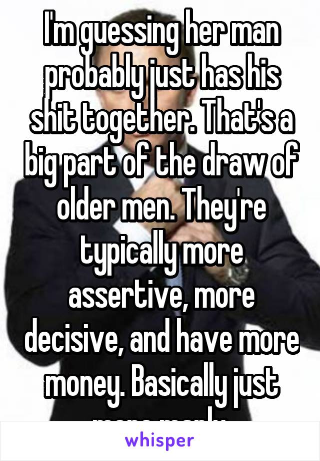 I'm guessing her man probably just has his shit together. That's a big part of the draw of older men. They're typically more assertive, more decisive, and have more money. Basically just more manly.