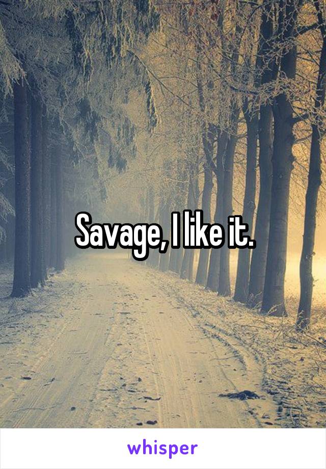 Savage, I like it.