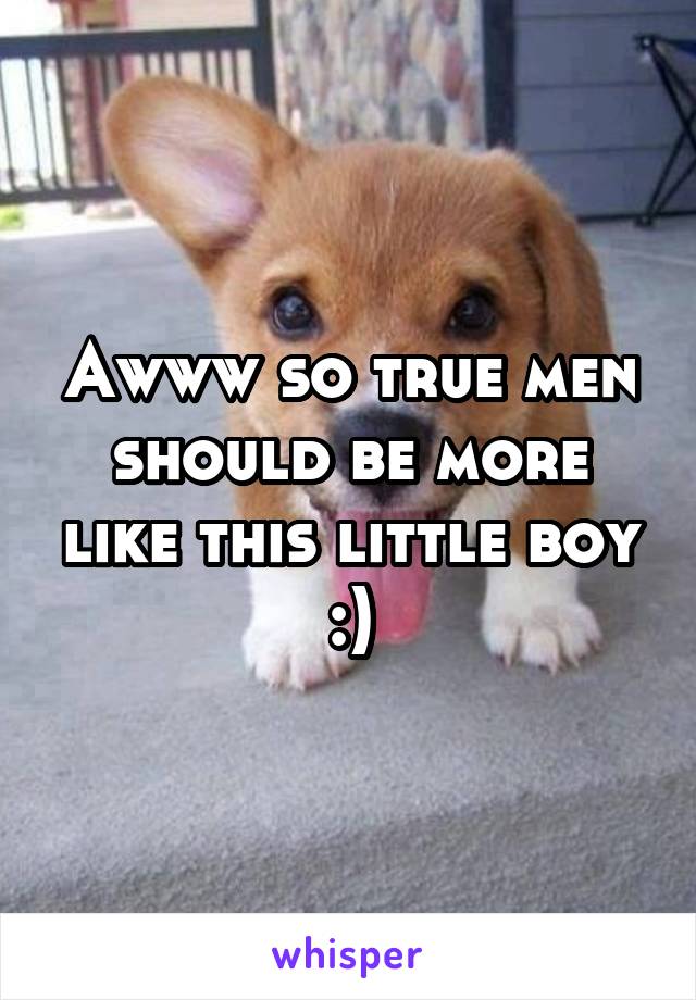 Awww so true men should be more like this little boy :)