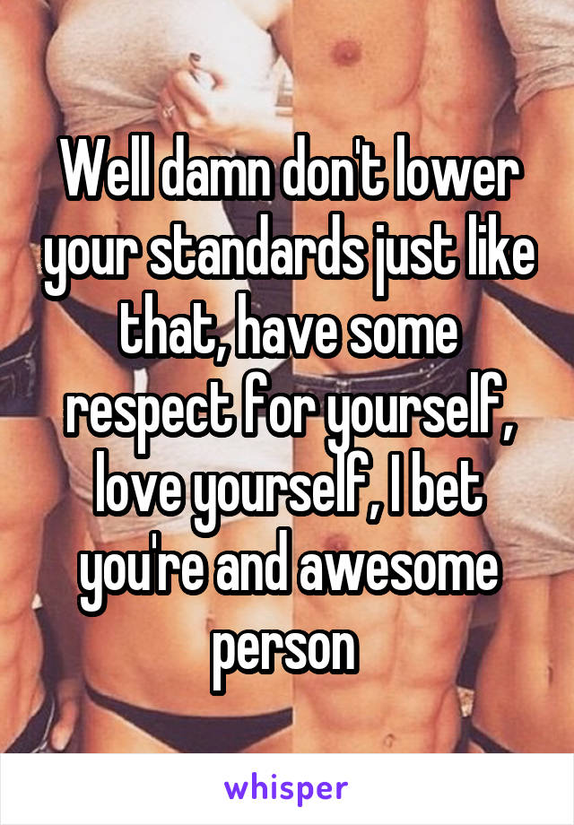 Well damn don't lower your standards just like that, have some respect for yourself, love yourself, I bet you're and awesome person 