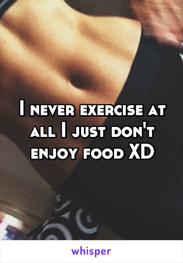 I never exercise at all I just don't enjoy food XD