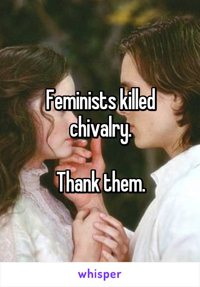 Feminists killed chivalry.

Thank them.