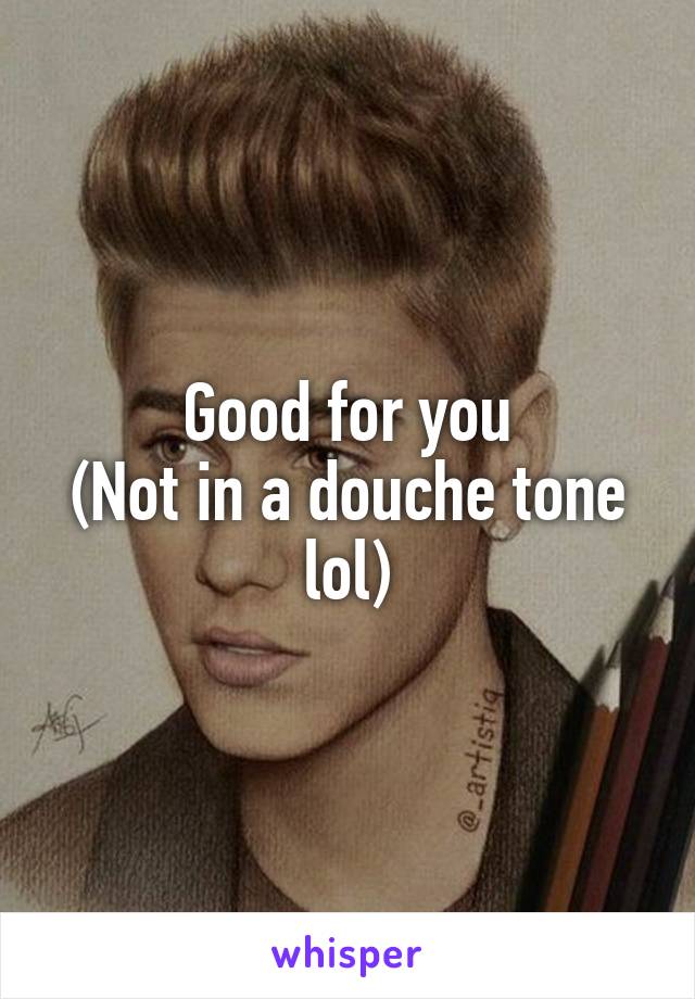 Good for you
(Not in a douche tone lol)