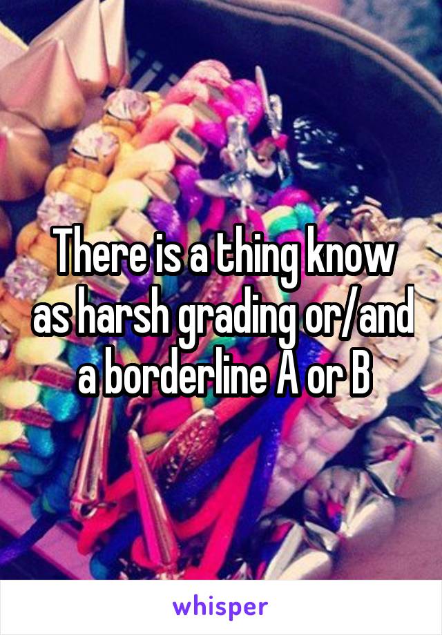 There is a thing know as harsh grading or/and a borderline A or B