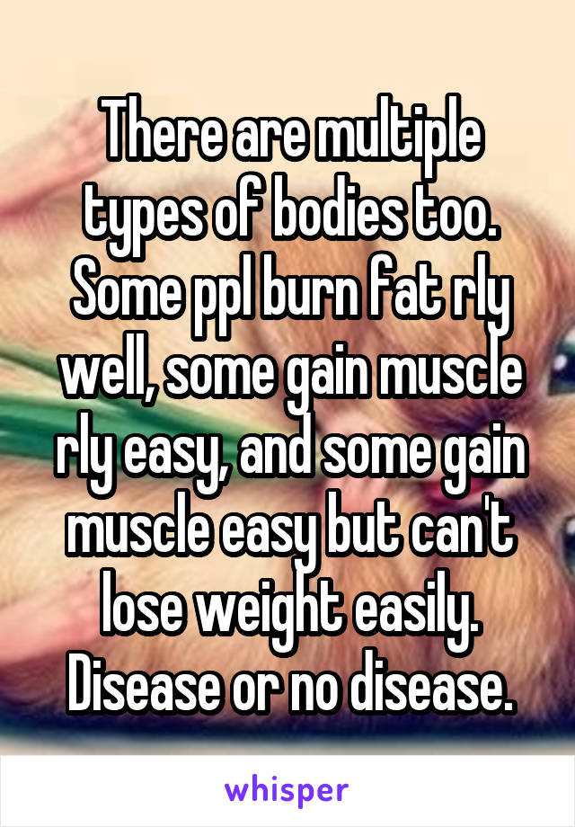 There are multiple types of bodies too. Some ppl burn fat rly well, some gain muscle rly easy, and some gain muscle easy but can't lose weight easily. Disease or no disease.