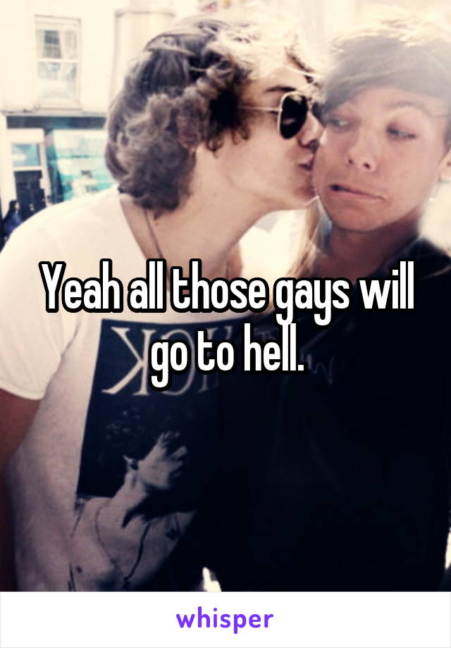 Yeah all those gays will go to hell.