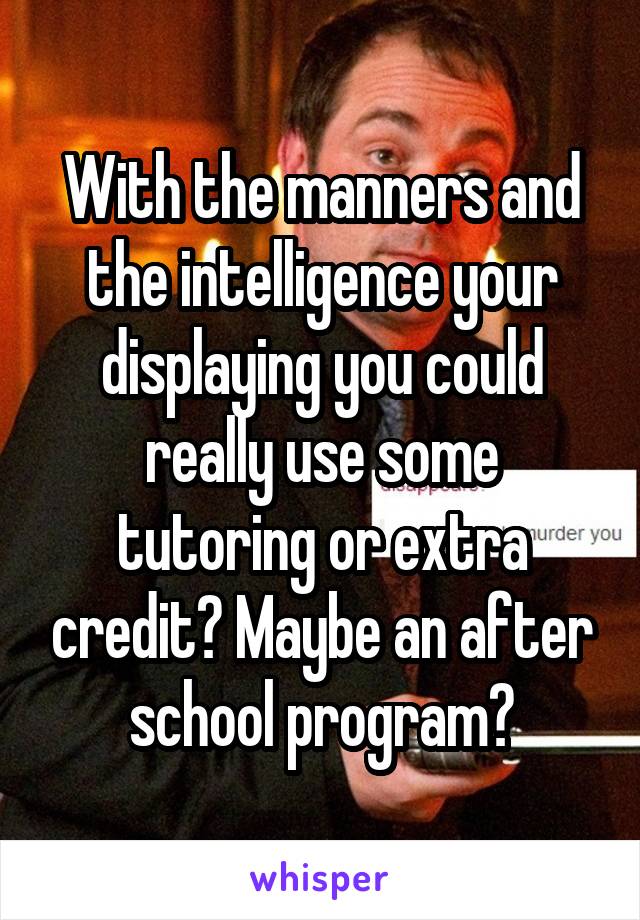 With the manners and the intelligence your displaying you could really use some tutoring or extra credit? Maybe an after school program?