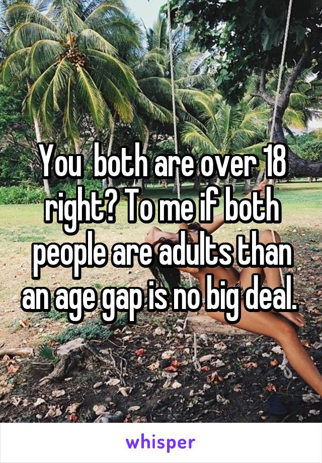 You  both are over 18 right? To me if both people are adults than an age gap is no big deal. 