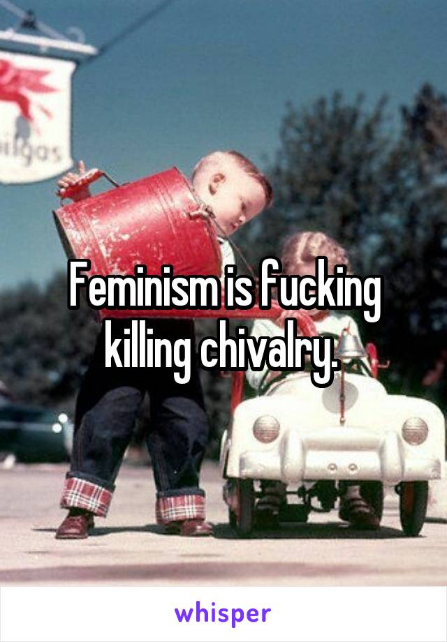 Feminism is fucking killing chivalry. 
