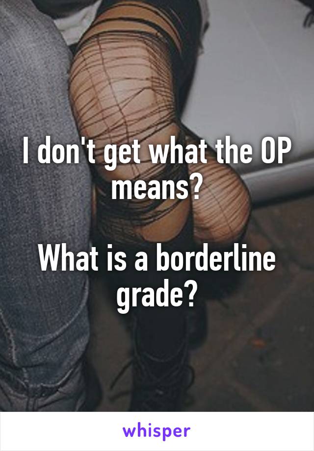 I don't get what the OP means?

What is a borderline grade?