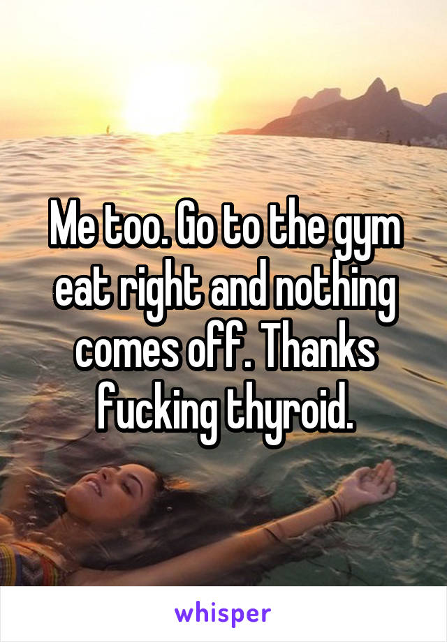 Me too. Go to the gym eat right and nothing comes off. Thanks fucking thyroid.