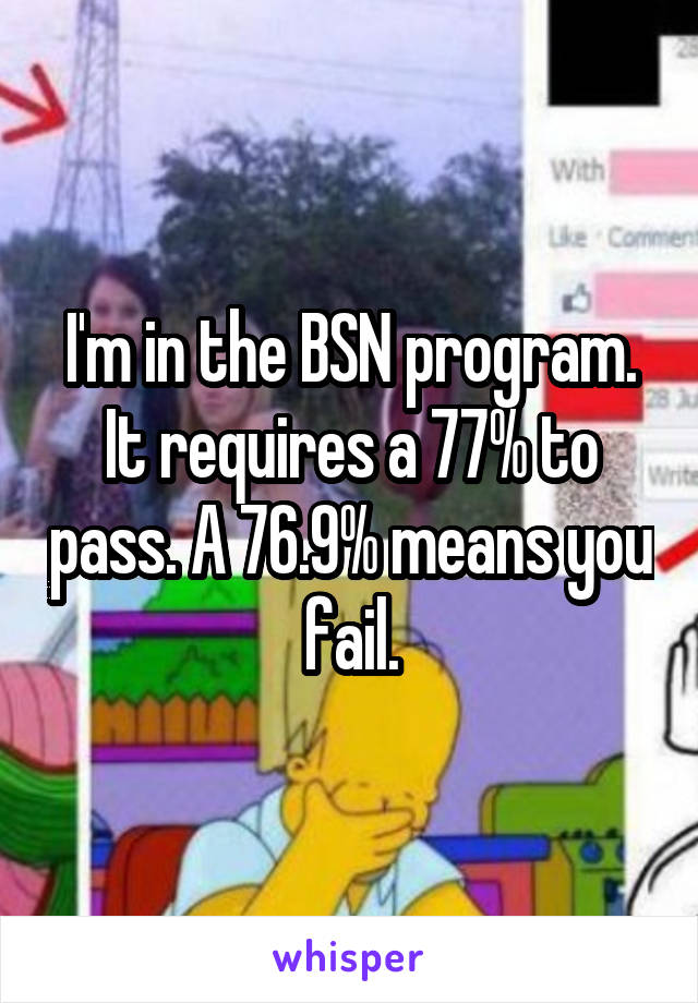 I'm in the BSN program. It requires a 77% to pass. A 76.9% means you fail.