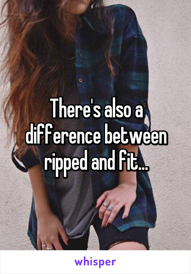 There's also a difference between ripped and fit...