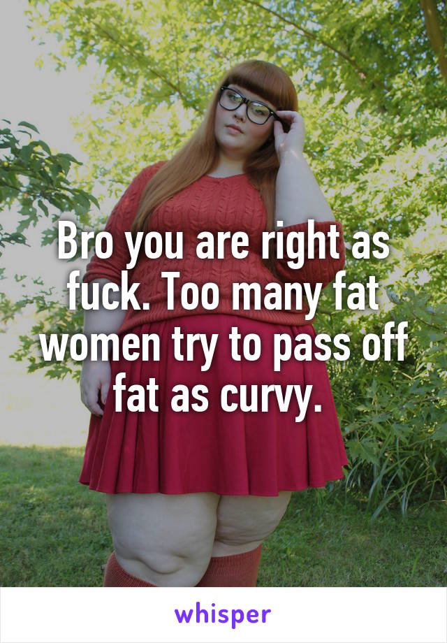 Bro you are right as fuck. Too many fat women try to pass off fat as curvy. 