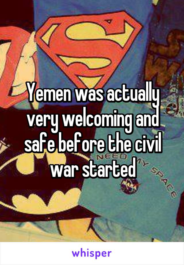 Yemen was actually very welcoming and safe before the civil war started