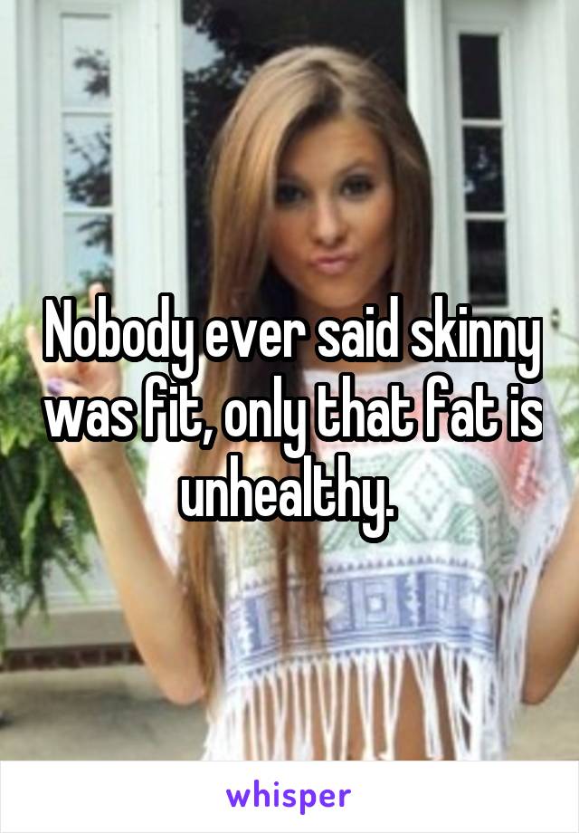 Nobody ever said skinny was fit, only that fat is unhealthy. 