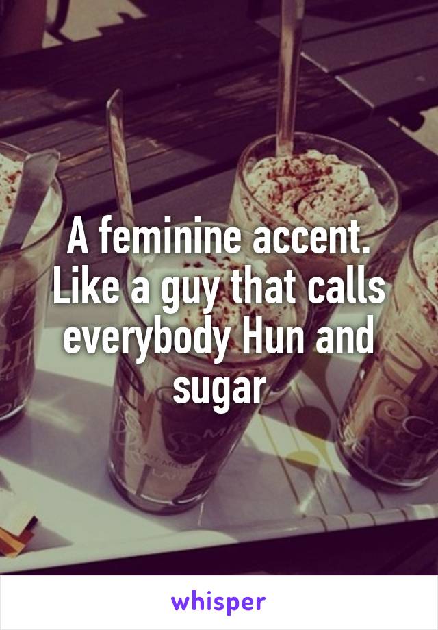 A feminine accent. Like a guy that calls everybody Hun and sugar