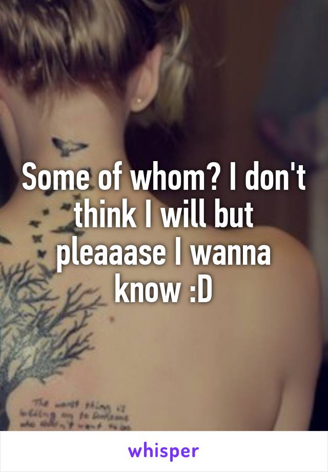 Some of whom? I don't think I will but pleaaase I wanna know :D