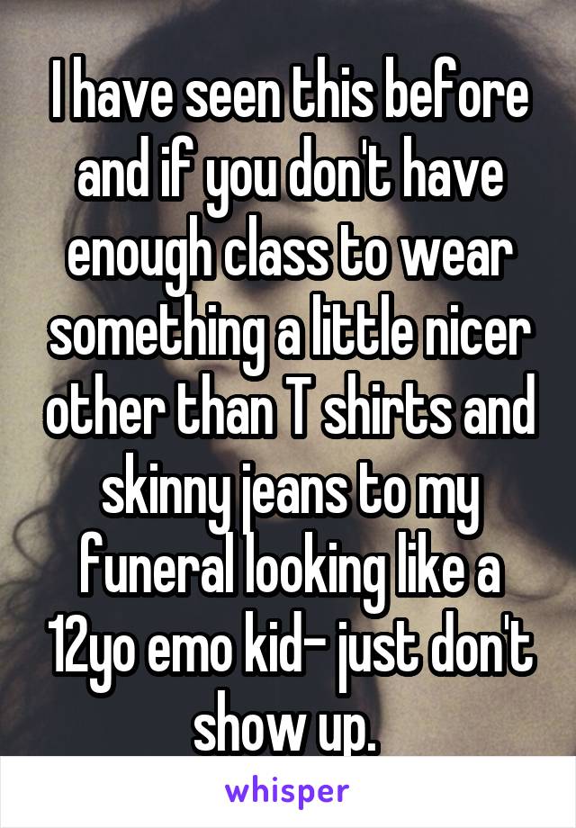 I have seen this before and if you don't have enough class to wear something a little nicer other than T shirts and skinny jeans to my funeral looking like a 12yo emo kid- just don't show up. 