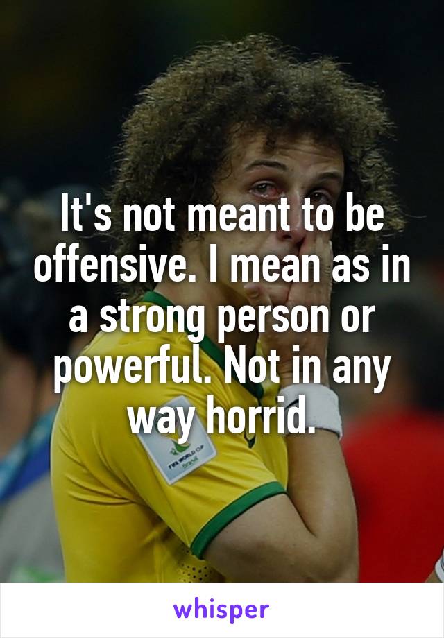 It's not meant to be offensive. I mean as in a strong person or powerful. Not in any way horrid.