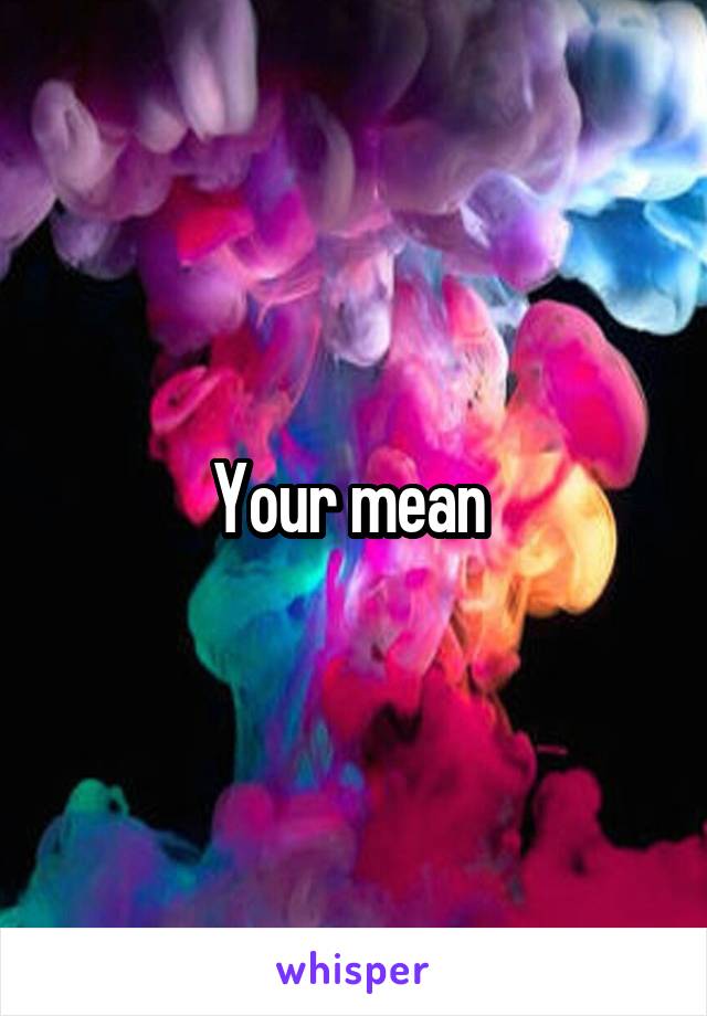 Your mean 