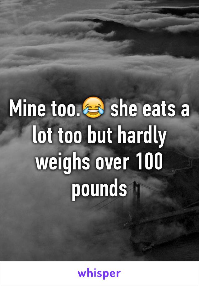 Mine too.😂 she eats a lot too but hardly weighs over 100 pounds 