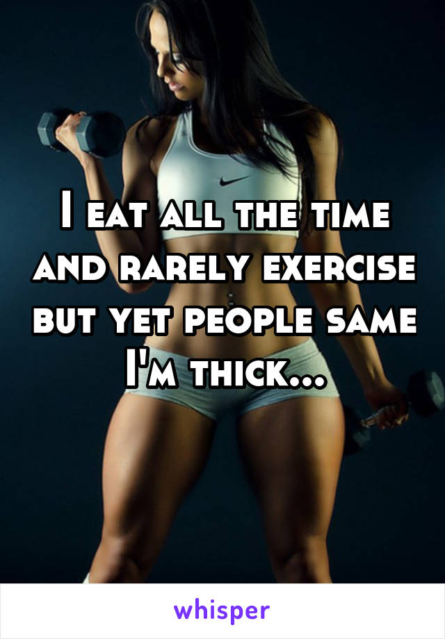 I eat all the time and rarely exercise but yet people same I'm thick...
