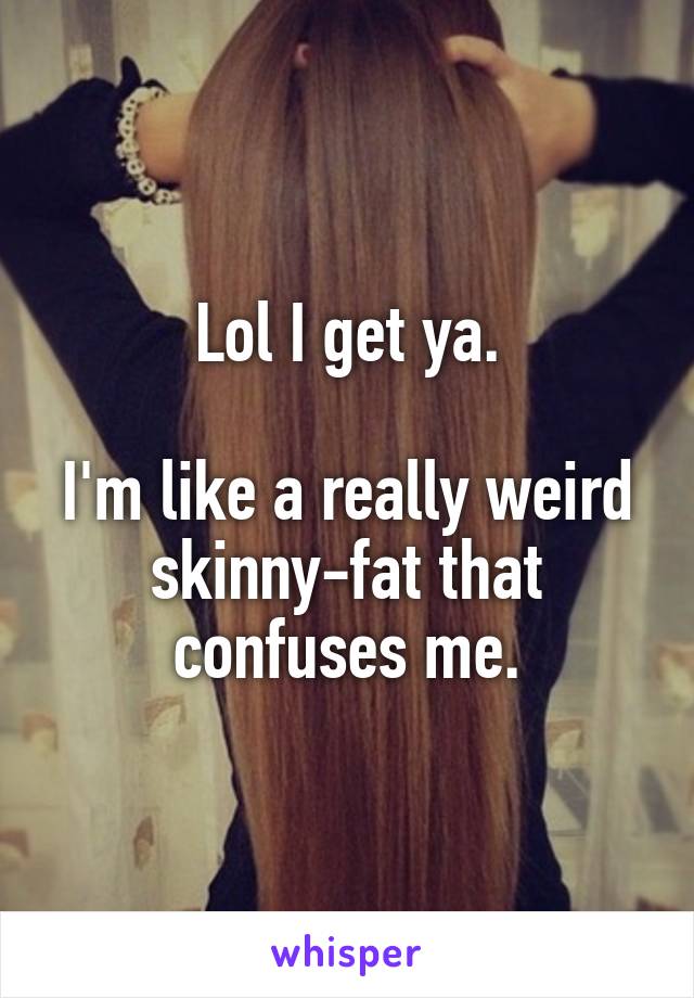 Lol I get ya.

I'm like a really weird skinny-fat that confuses me.