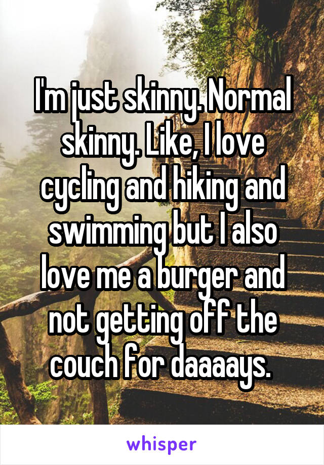 I'm just skinny. Normal skinny. Like, I love cycling and hiking and swimming but I also love me a burger and not getting off the couch for daaaays. 