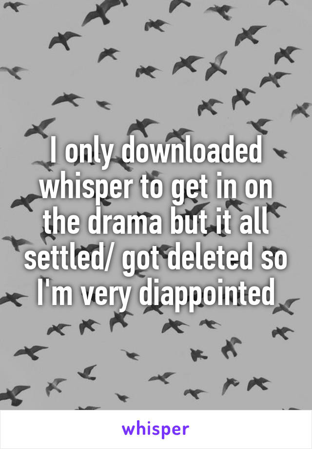 I only downloaded whisper to get in on the drama but it all settled/ got deleted so I'm very diappointed